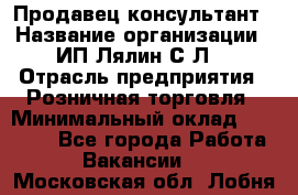 Продавец-консультант › Название организации ­ ИП Лялин С.Л. › Отрасль предприятия ­ Розничная торговля › Минимальный оклад ­ 22 000 - Все города Работа » Вакансии   . Московская обл.,Лобня г.